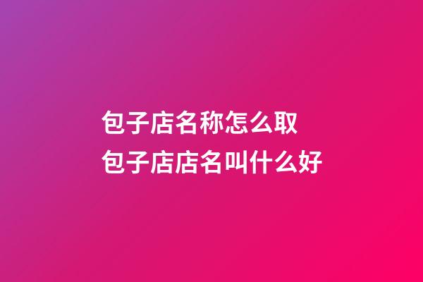 包子店名称怎么取 包子店店名叫什么好-第1张-店铺起名-玄机派